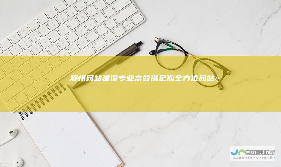 滁州网站建设：专业、高效、满足您全方位网站需求