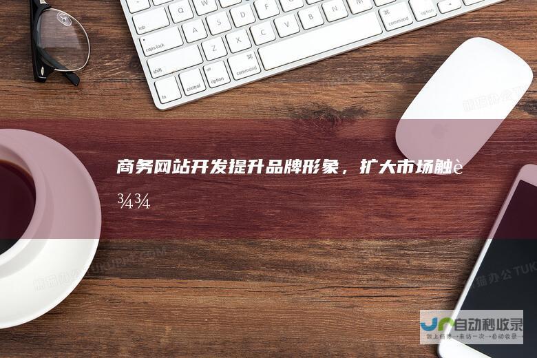 商务网站开发：提升品牌形象，扩大市场触达