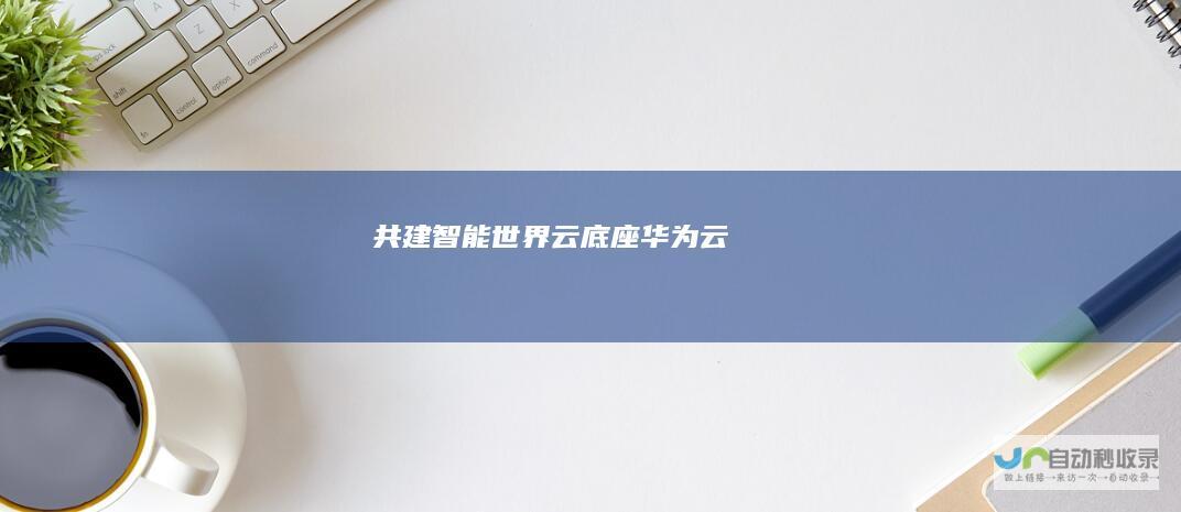 共建智能世界云底座-华为云